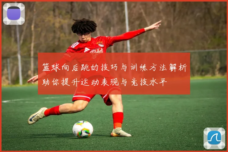 篮球向后跳的技巧与训练方法解析助你提升运动表现与竞技水平