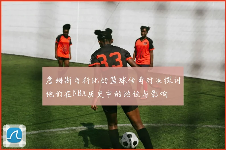 詹姆斯与科比的篮球传奇对决探讨他们在NBA历史中的地位与影响