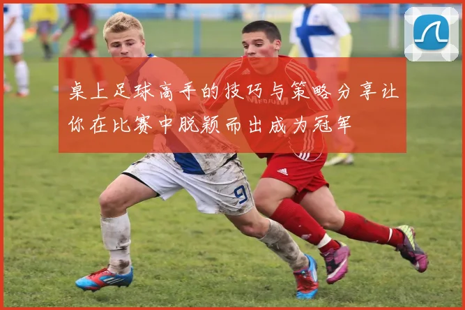 桌上足球高手的技巧与策略分享让你在比赛中脱颖而出成为冠军