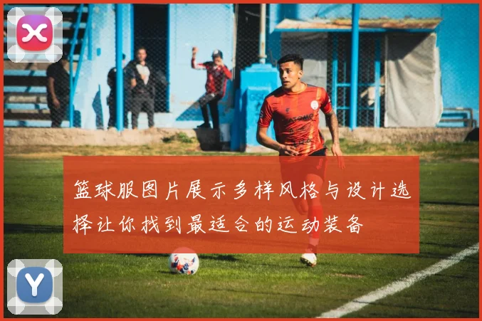 篮球服图片展示多样风格与设计选择让你找到最适合的运动装备