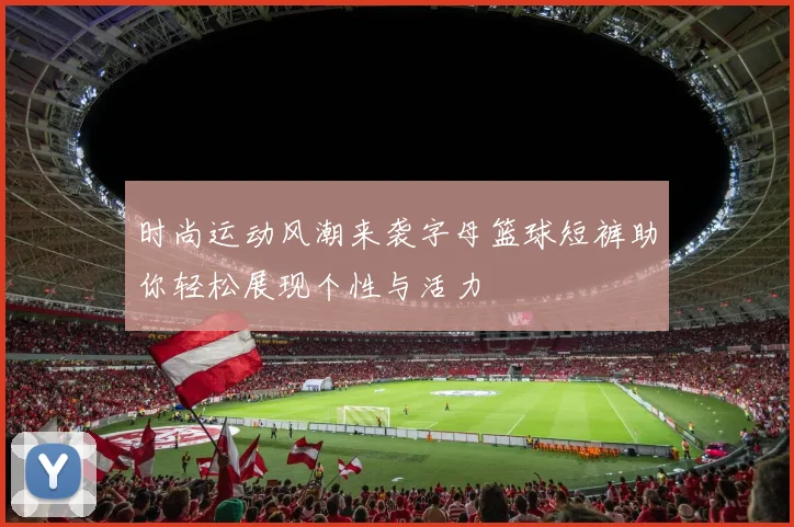 时尚运动风潮来袭字母篮球短裤助你轻松展现个性与活力
