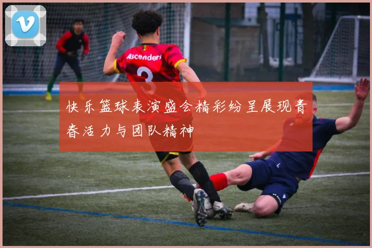 快乐篮球表演盛会精彩纷呈展现青春活力与团队精神