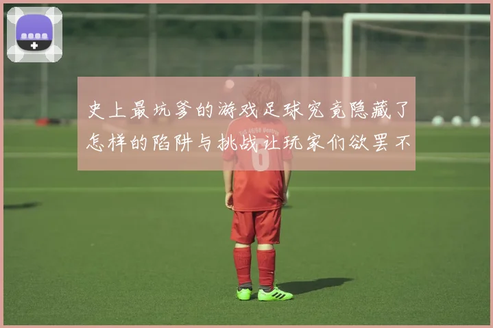 史上最坑爹的游戏足球究竟隐藏了怎样的陷阱与挑战让玩家们欲罢不能