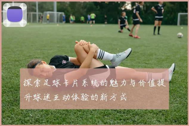 探索足球卡片系统的魅力与价值提升球迷互动体验的新方式