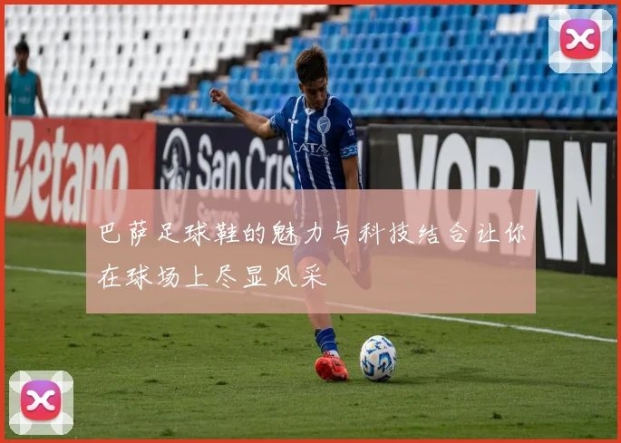 巴萨足球鞋的魅力与科技结合让你在球场上尽显风采