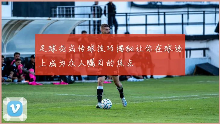 足球花式传球技巧揭秘让你在球场上成为众人瞩目的焦点