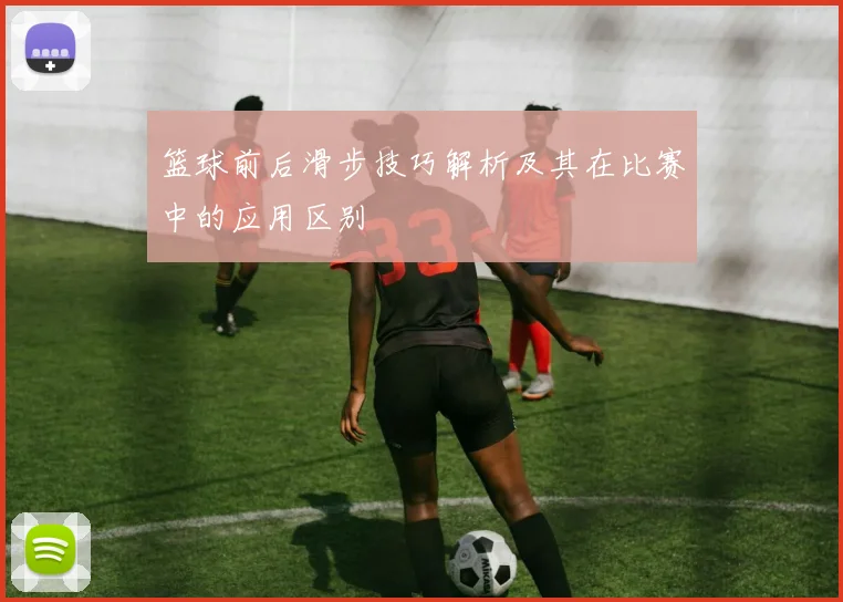 篮球前后滑步技巧解析及其在比赛中的应用区别