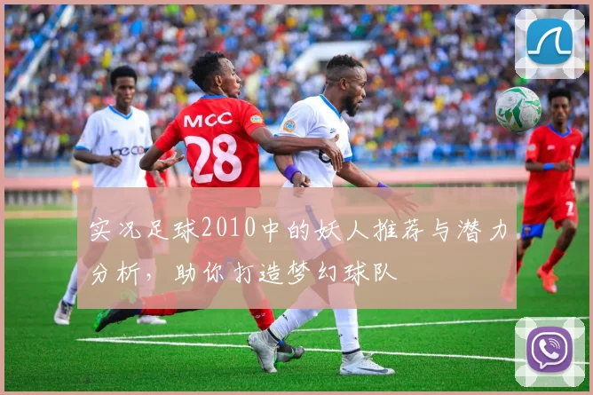 实况足球2010中的妖人推荐与潜力分析，助你打造梦幻球队