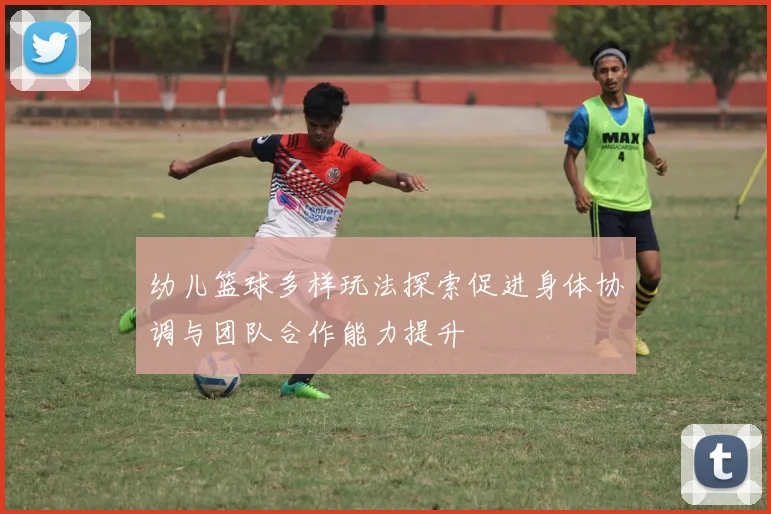 幼儿篮球多样玩法探索促进身体协调与团队合作能力提升