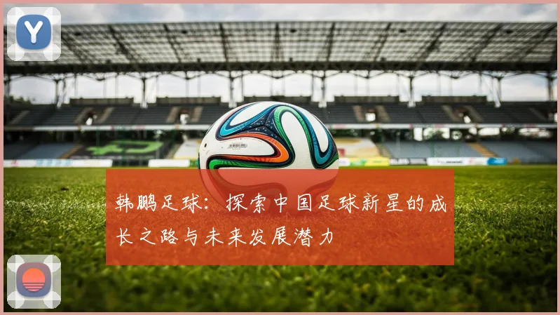 韩鹏足球：探索中国足球新星的成长之路与未来发展潜力