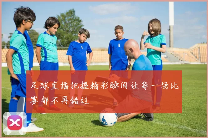 足球直播把握精彩瞬间让每一场比赛都不再错过