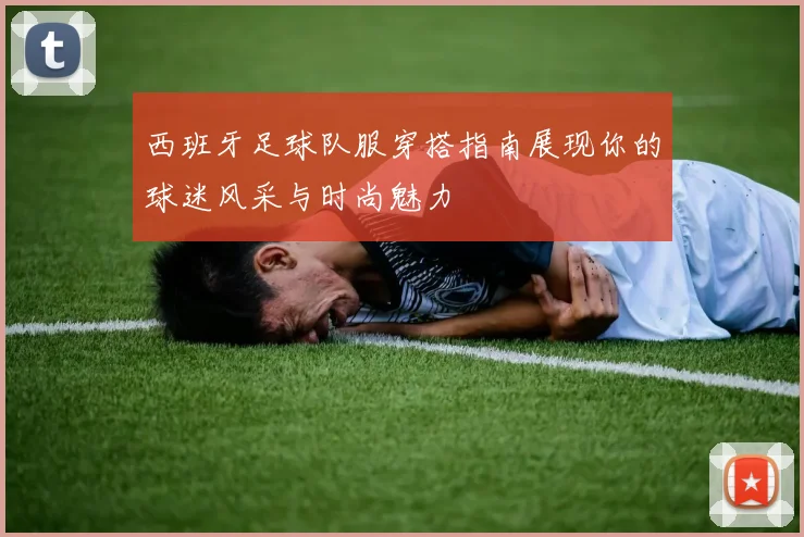 西班牙足球队服穿搭指南展现你的球迷风采与时尚魅力