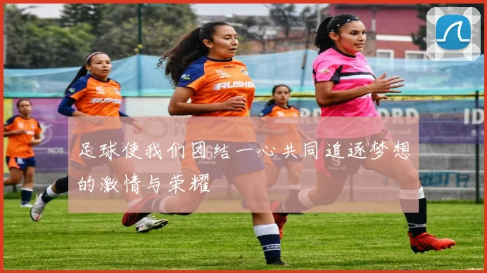 足球使我们团结一心共同追逐梦想的激情与荣耀